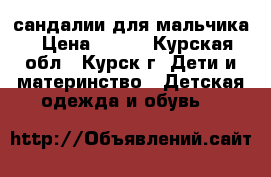  сандалии для мальчика › Цена ­ 300 - Курская обл., Курск г. Дети и материнство » Детская одежда и обувь   